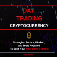 Day Trading Cryptocurrency: Strategies, Tactics, Mindset, and Tools Required To Build Your New Income Stream