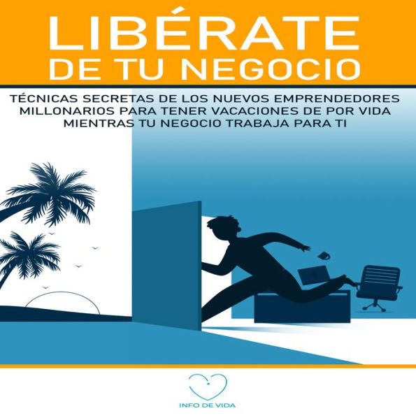 Libérate de Tu Negocio: Técnicas secretas de los nuevos emprendedores millonarios para tener vacaciones de por vida mientras tu negocio trabaja para ti