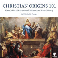 Christian Origins 101: How the First Christians Lived, Believed, and Shaped History