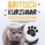 Britisch Kurzhaar Katzenerziehung: Wie Sie Ihre britische Kurzhaarkatze Schritt für Schritt erziehen und verstehen - inkl. der besten Tipps für die Haltung Ihrer Katze