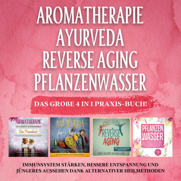 Aromatherapie - Ayurveda - Reverse Aging - Pflanzenwasser: Das große 4 in 1 Praxis-Buch! Immunsystem stärken, bessere Entspannung und jüngeres Aussehen dank alternativer Heilmethoden