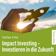 Impact Investing - Investieren in die Zukunft: Ein Leitfaden für nachhaltiges Unternehmertum und social Entrepreneurship