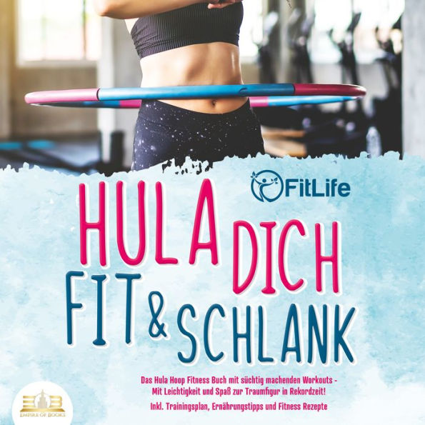 Hula dich fit & schlank - Das Hula Hoop Fitness Buch mit süchtig machenden Workouts: Mit Leichtigkeit und Spaß zur Traumfigur in Rekordzeit! Inkl. Trainingsplan, Ernährungstipps und Fitness Rezepte