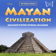 The Mayan Civilization: Mayan Secrets of History, Mythology, and Calendars