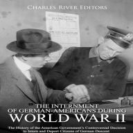 The Internment of German-Americans during World War II: The History of the American Government's Controversial Decision to Intern and Deport Citizens of German Descent