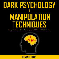 Dark Psychology & Manipulation Techniques: The Complete Guide to Analyze and Influence People by Using Persuasion, NLP, Mind Control and Manipulation Techniques