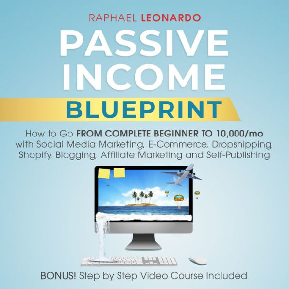 Passive Income Blueprint: How To Go From Complete Beginner To 10000/Mo With Social Media Marketing, ECommerce, Dropshipping, Shopify, Blogging, Affiliate Marketing And SelfPublishing