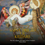 Saint Brigid of Kildare: The Life, Legends, and Legacy of One of Ireland's Patron Saints