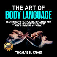 The Art of Body Language: Learn How to Manipulate, Influence and Analyze People by using Mind and Emotional Control