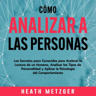 Cómo analizar a las personas: Los secretos poco conocidos para acelerar la lectura de un humano, analizar los tipos de personalidad y aplicar la psicología del comportamiento