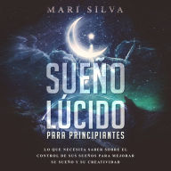 Sueño lúcido para principiantes: Lo que necesita saber sobre el control de sus sueños para mejorar su sueño y su creatividad