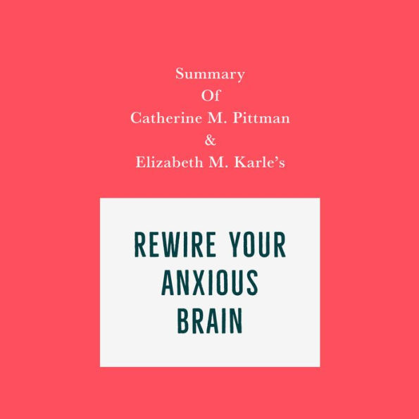 Summary of Catherine M. Pittman & Elizabeth M. Karle's Rewire Your Anxious Brain