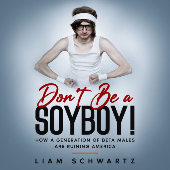 Don't Be a Soyboy!: How a Generation of Beta Males are Ruining America
