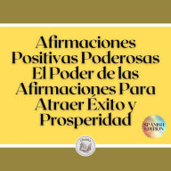 Afirmaciones Positivas Poderosas: El Poder de las Afirmaciones Para Atraer Éxito y Prosperidad