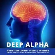 DEEP ALPHA - Musik zum Lernen, Lesen und Arbeiten: Sanfte Klangwelten für maximale Entspannung und Konzentration