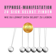 Hypnose-Manifestation: Zu sich selbst finden: Wie Du lernst Dich selbst zu lieben