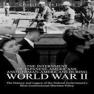 The Internment of Japanese-Americans and German-Americans during World War II: The History and Legacy of the Federal Government's Most Controversial Wartime Policy