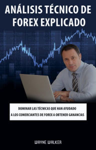 Análisis Técnico de Forex Explicado: Dominar las técnicas que han ayudado a los comerciantes de Forex a obtener ganancias