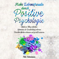 Mehr Lebensfreude durch Positive Psychologie: Glück im Alltag entdecken. Optimismus als Grundhaltung erlernen. Charakterstärken erkennen und gezielt trainieren
