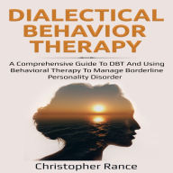 Dialectical Behavior Therapy: A Comprehensive Guide to DBT and Using Behavioral Therapy to Manage Borderline Personality Disorder