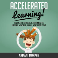 Accelerated Learning: Advanced Techniques to Learn Faster, Improve Memory & Become More Productive