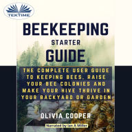 Beekeeping Starter Guide: The Complete User Guide To Keeping Bees, Raise Your Bee Colonies And Make Your Hive Thrive In Your Backyard or Garden