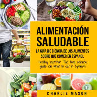 Alimentación saludable La guía de ciencia de los alimentos sobre qué comer en español/ Healthy nutrition The food science guide on what to eat in Spanish (Spanish Edition)