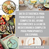 Dieta cetogénica para principiantes, La guía completa del ayuno intermitente & La Dieta Mediterránea Completa para Principiantes En Español