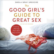 The Good Girl's Guide to Great Sex: Creating a Marriage That's Both Holy and Hot