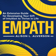 EMPATH: An Extensive Guide For Developing Your Gift Of Intuition To Thrive In Life