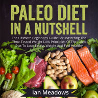 Paleo Diet In A Nutshell: The Ultimate Beginner's Guide For Mastering The Time-Tested Weight Loss Principles Of The Paleo Diet To Lose Excess Weight And Feel Healthy