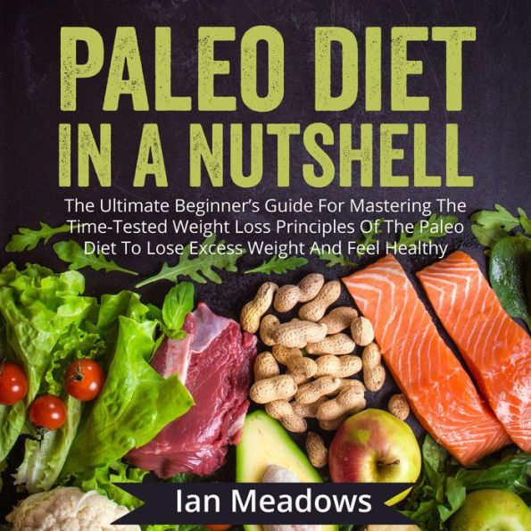 Paleo Diet In A Nutshell: The Ultimate Beginner's Guide For Mastering The Time-Tested Weight Loss Principles Of The Paleo Diet To Lose Excess Weight And Feel Healthy