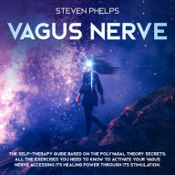 Vagus Nerve: The Self-Therapy Guide Based on the Polyvagal Theory Secrets: All the Exercises You Need to Know to Activate Your Vagus Nerve Accessing its Healing Power through its Stimulation.