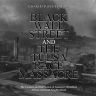 Black Wall Street and the Tulsa Race Massacre: The Creation and Destruction of America's Wealthiest African American Neighborhood