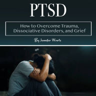 PTSD: How to Overcome Trauma, Dissociative Disorders, and Grief