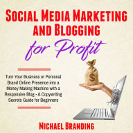 Social Media Marketing and Blogging for Profit: Turn Your Business or Personal Brand Online Presence into a Money Making Machine with a Responsive Blog - A Copywriting Secrets Guide for Beginners