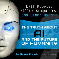 Evil Robots, Killer Computers, and Other Myths: The Truth About AI and the Future of Humanity