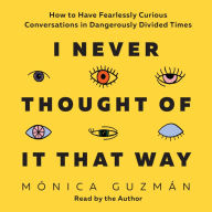 I Never Thought of It That Way: How to Have Fearlessly Curious Conversations in Dangerously Divided Times