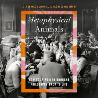 Metaphysical Animals: How Four Women Brought Philosophy Back to Life