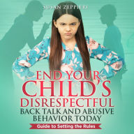 End Your Child's Disrespectful Back Talk and Abusive Behavior Today: Guide to Setting the Rules