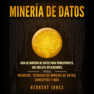 Minería de Datos: Guía de Minería de Datos para Principiantes, que Incluye Aplicaciones para Negocios, Técnicas de Minería de Datos, Conceptos y Más