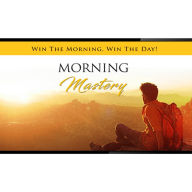 Morning Mastery - Change Your Day AND Destiny by Mastering a Positive Start To Each Day: The Course that Teaches You How to Have The Best Day EVERY Day!