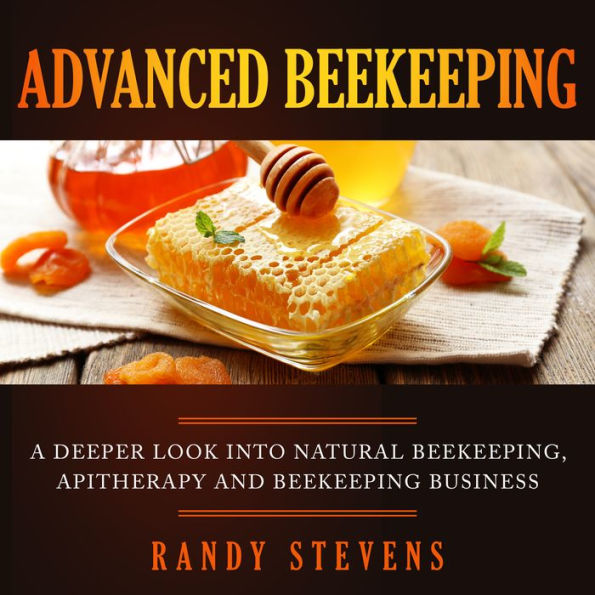 Advanced Beekeeping: A Deeper Look into Natural Beekeeping, Apitherapy and Beekeeping Business