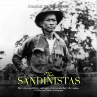 The Sandinistas: The Controversial History and Legacy of the Socialist Party's Revolution, Civil War, and Politics in Nicaragua