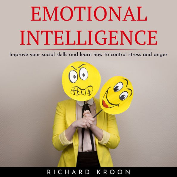 EMOTIONAL INTELLIGENCE: IMPROVE YOUR SOCIAL SKILLS AND LEARN HOW TO CONTROL STRESS AND ANGER