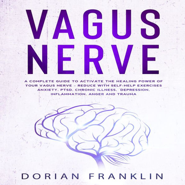 Vagus Nerve: A Complete Guide to Activate the Healing power of Your Vagus Nerve - Reduce with Self-Help Exercises Anxiety, PTSD, Chronic Illness, Depression, Inflammation, Anger and Trauma