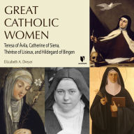 Great Catholic Women: Teresa of Ávila, Catherine of Siena, Thérèse of Lisieu, Hildegard of Bingen: Teresa of Ávila, Catherine of Siena, Thérèse of Lisieux, and Hildegard of Bingen