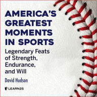 America's Greatest Moments In Sports: Legendary Feats of Strength, Endurance, and Will
