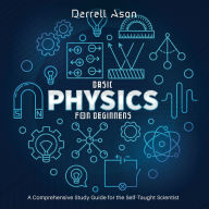 BASIC PHYSICS FOR BEGINNERS: A Comprehensive Study Guide for the Self-Taught Scientist