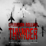 Operation Rolling Thunder: The History of the American Bombardment of North Vietnam at the Start of the Vietnam War